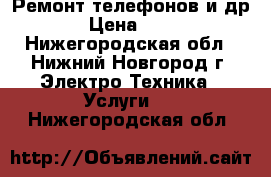 Ремонт телефонов и др. › Цена ­ 500 - Нижегородская обл., Нижний Новгород г. Электро-Техника » Услуги   . Нижегородская обл.